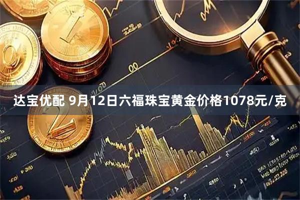 达宝优配 9月12日六福珠宝黄金价格1078元/克
