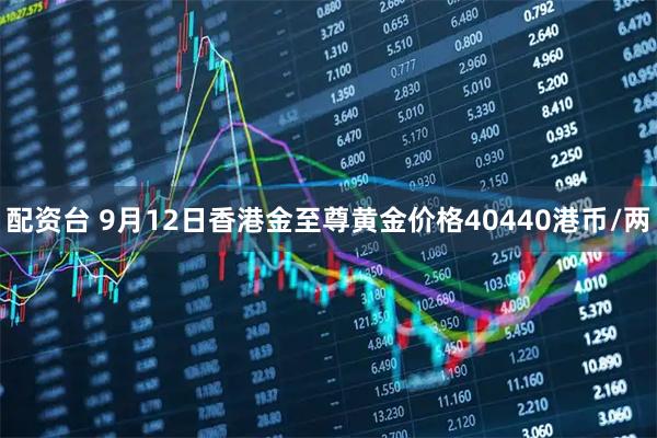 配资台 9月12日香港金至尊黄金价格40440港币/两