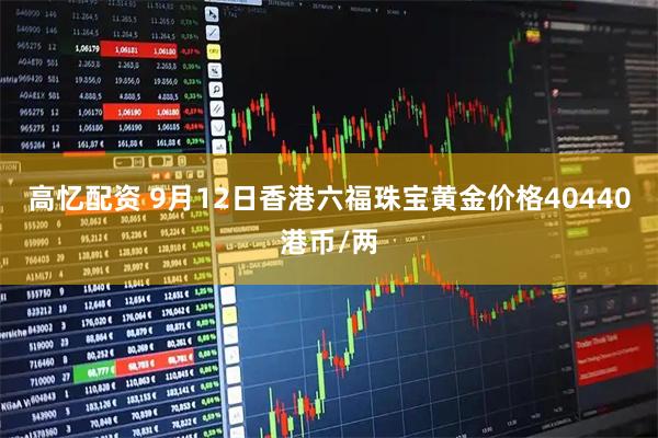 高忆配资 9月12日香港六福珠宝黄金价格40440港币/两