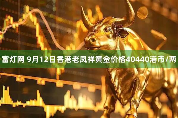 富灯网 9月12日香港老凤祥黄金价格40440港币/两