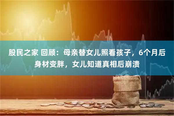 股民之家 回顾：母亲替女儿照看孩子，6个月后身材变胖，女儿知道真相后崩溃