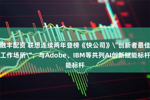融丰配资 联想连续两年登榜《快公司》＂创新者最佳工作场所＂，与Adobe、IBM等共列AI创新赋能标杆