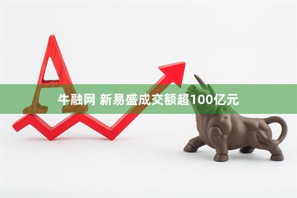 牛融网 新易盛成交额超100亿元