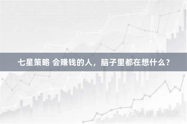 七星策略 会赚钱的人，脑子里都在想什么？