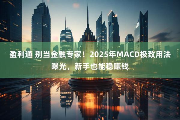 盈利通 别当金融专家！2025年MACD极致用法曝光，新手也能稳赚钱