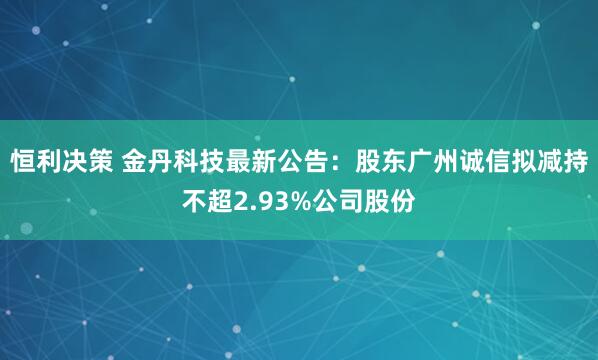 恒利决策 金丹科技最新公告：股东广州诚信拟减持不超2.93%公司股份