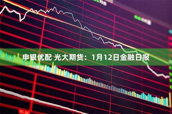 申银优配 光大期货：1月12日金融日报