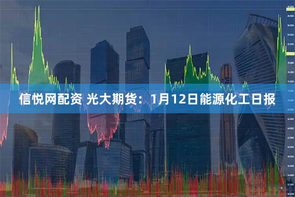 信悦网配资 光大期货：1月12日能源化工日报