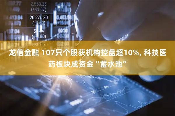 龙信金融 107只个股获机构控盘超10%, 科技医药板块成资金“蓄水池”