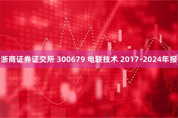 浙商证券证交所 300679 电联技术 2017-2024年报