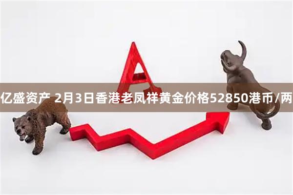 亿盛资产 2月3日香港老凤祥黄金价格52850港币/两