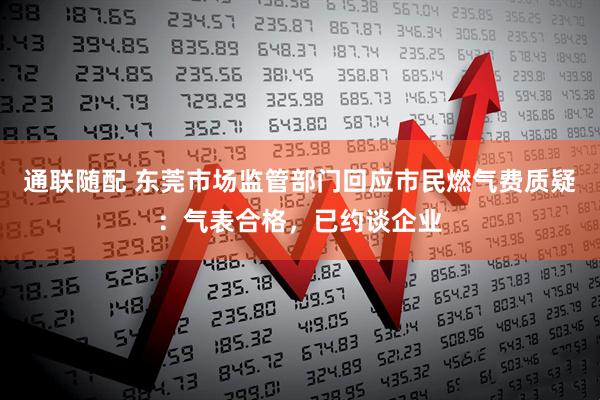 通联随配 东莞市场监管部门回应市民燃气费质疑：气表合格，已约谈企业