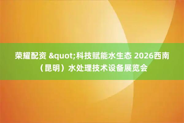 荣耀配资 "科技赋能水生态 2026西南（昆明）水处理技术设备展览会