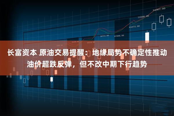 长富资本 原油交易提醒：地缘局势不确定性推动油价超跌反弹，但不改中期下行趋势