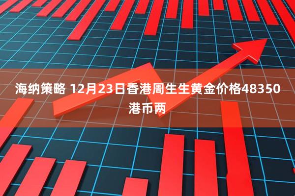 海纳策略 12月23日香港周生生黄金价格48350港币两