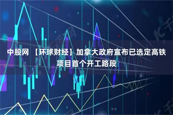 中股网 【环球财经】加拿大政府宣布已选定高铁项目首个开工路段