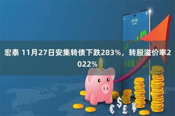 宏泰 11月27日安集转债下跌283%，转股溢价率2022%