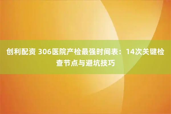 创利配资 306医院产检最强时间表：14次关键检查节点与避坑技巧