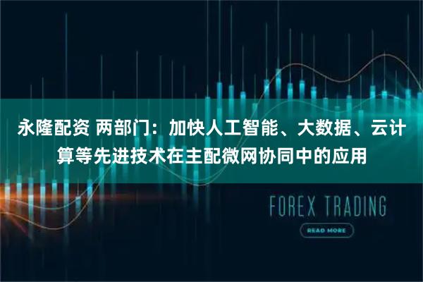 永隆配资 两部门：加快人工智能、大数据、云计算等先进技术在主配微网协同中的应用