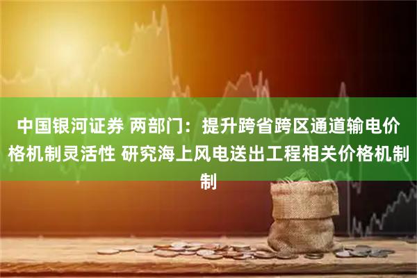 中国银河证券 两部门：提升跨省跨区通道输电价格机制灵活性 研究海上风电送出工程相关价格机制
