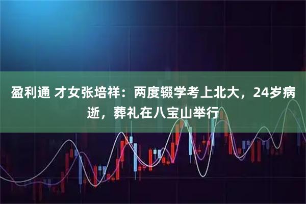 盈利通 才女张培祥：两度辍学考上北大，24岁病逝，葬礼在八宝山举行