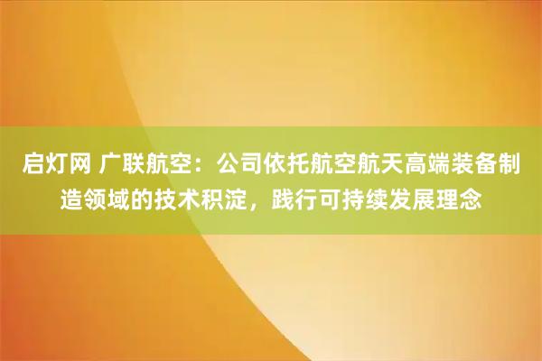 启灯网 广联航空：公司依托航空航天高端装备制造领域的技术积淀，践行可持续发展理念