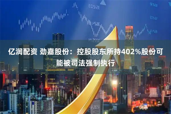 亿润配资 劲嘉股份：控股股东所持402%股份可能被司法强制执行