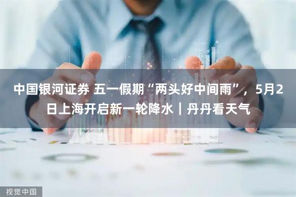 中国银河证券 五一假期“两头好中间雨”，5月2日上海开启新一轮降水｜丹丹看天气