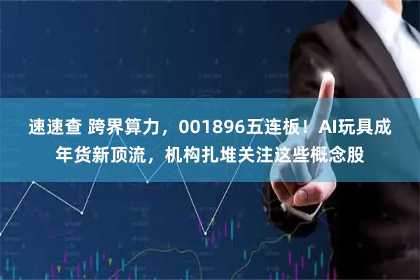 速速查 跨界算力，001896五连板！AI玩具成年货新顶流，机构扎堆关注这些概念股
