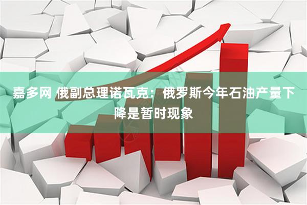 嘉多网 俄副总理诺瓦克：俄罗斯今年石油产量下降是暂时现象